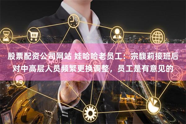 股票配资公司网站 娃哈哈老员工:宗馥莉接班后对中高层人员频繁更换调整,员工是有意见的