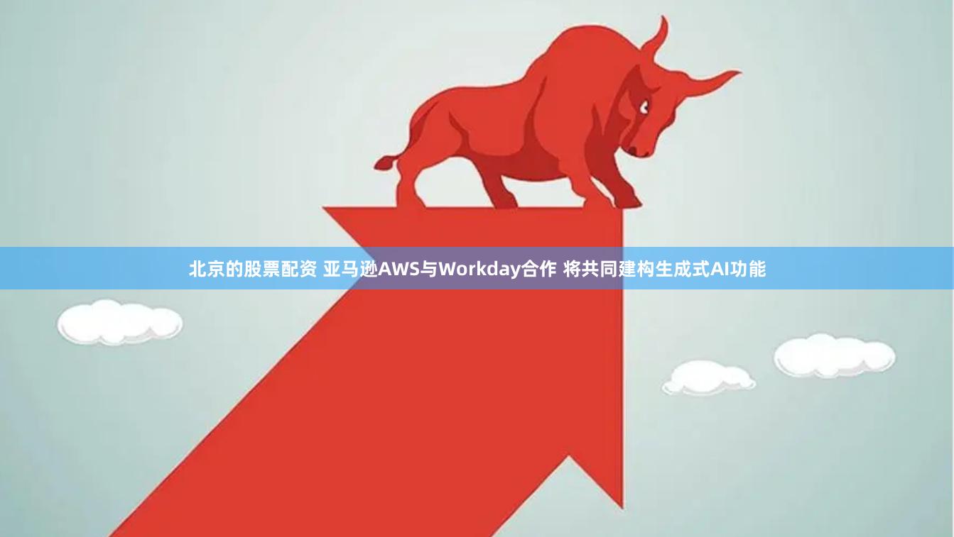 北京的股票配资 亚马逊AWS与Workday合作 将共同建构生成式AI功能