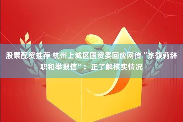 股票配资推荐 杭州上城区国资委回应网传“宗馥莉辞职和举报信”：正了解核实情况