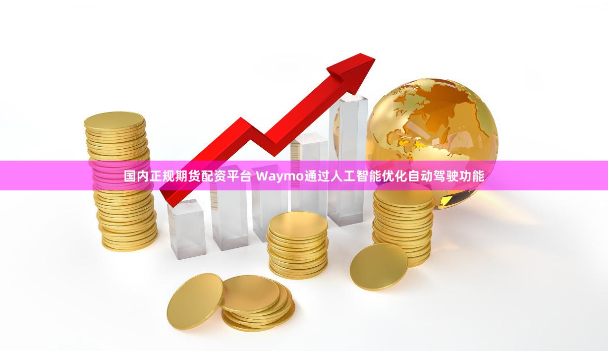 国内正规期货配资平台 Waymo通过人工智能优化自动驾驶功能