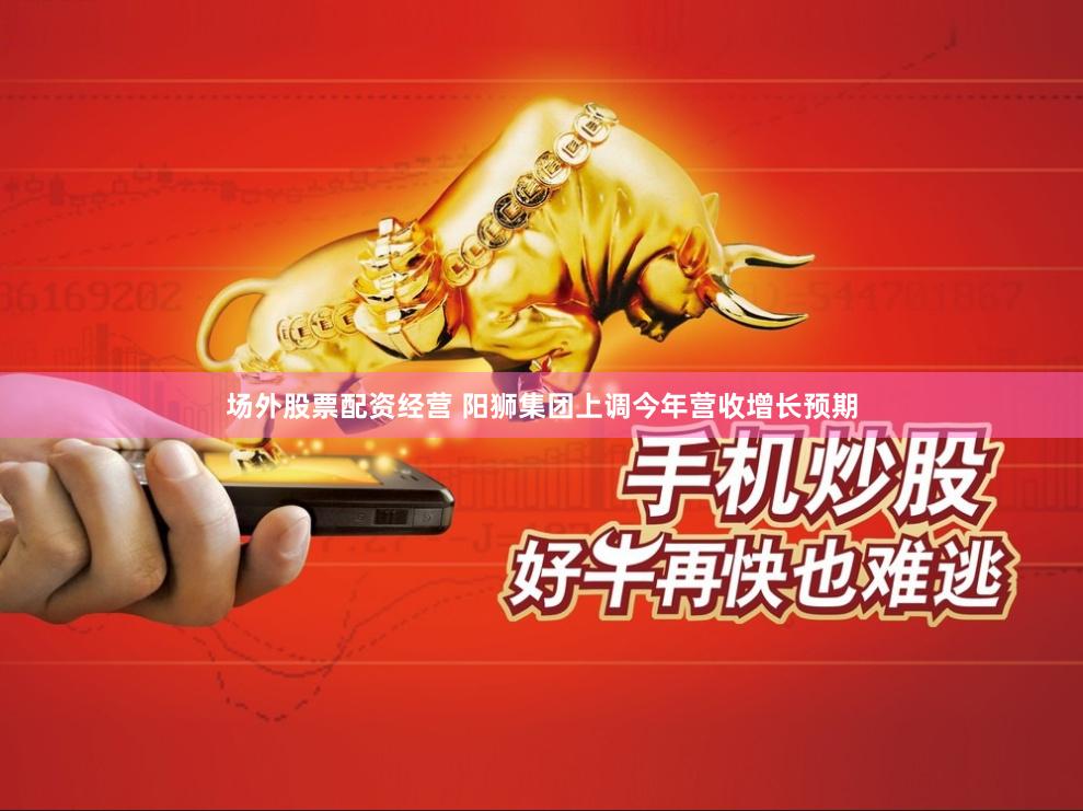 场外股票配资经营 阳狮集团上调今年营收增长预期