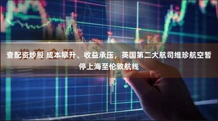 查配资炒股 成本攀升、收益承压，英国第二大航司维珍航空暂停上海至伦敦航线