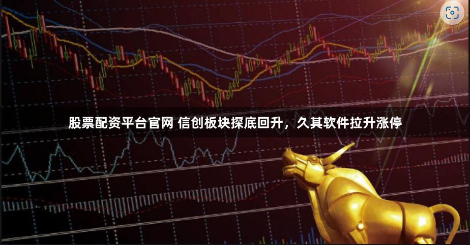 股票配资平台官网 信创板块探底回升，久其软件拉升涨停