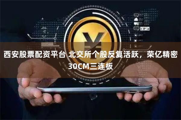 西安股票配资平台 北交所个股反复活跃，荣亿精密30CM三连板