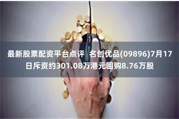 最新股票配资平台点评  名创优品(09896)7月17日斥资约301.08万港元回购8.76万股