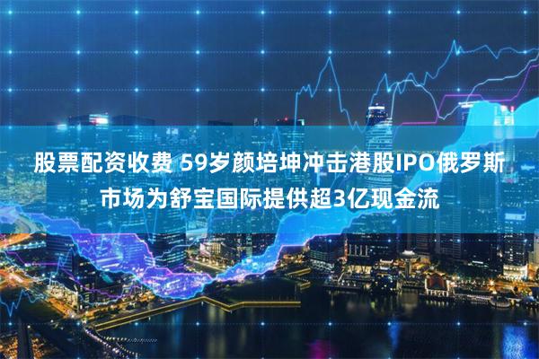 股票配资收费 59岁颜培坤冲击港股IPO　俄罗斯市场为舒宝国际提供超3亿现金流