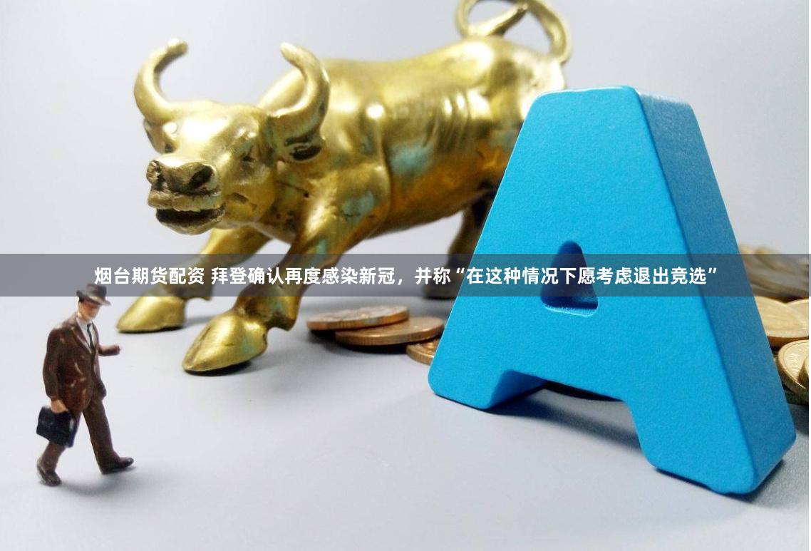 烟台期货配资 拜登确认再度感染新冠，并称“在这种情况下愿考虑退出竞选”