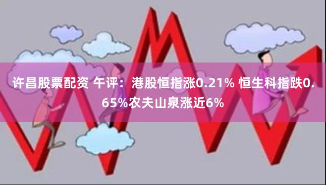 许昌股票配资 午评：港股恒指涨0.21% 恒生科指跌0.65%农夫山泉涨近6%