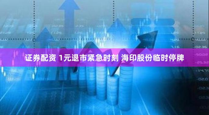 证券配资 1元退市紧急时刻 海印股份临时停牌