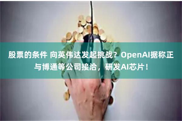 股票的条件 向英伟达发起挑战?OpenAI据称正与博通等公司接洽,研发AI芯片!