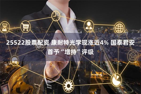 25522股票配资 康耐特光学现涨近4% 国泰君安首予“增持”评级