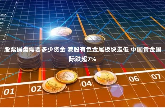 股票操盘需要多少资金 港股有色金属板块走低 中国黄金国际跌超7%