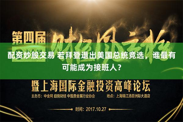 配资炒股交易 若拜登退出美国总统竞选,谁最有可能成为接班人?