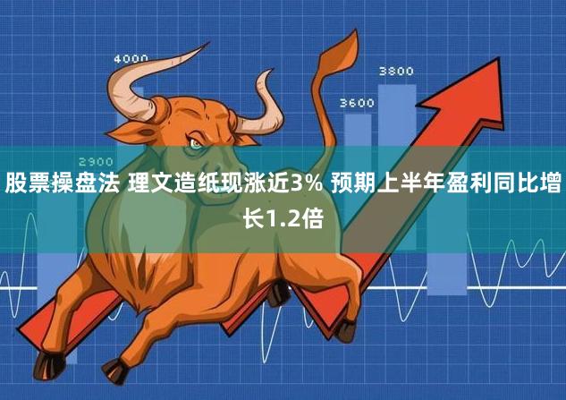 股票操盘法 理文造纸现涨近3% 预期上半年盈利同比增长1.2倍