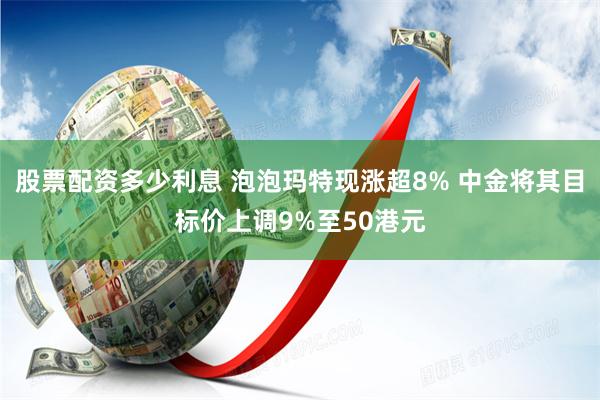 股票配资多少利息 泡泡玛特现涨超8% 中金将其目标价上调9%至50港元