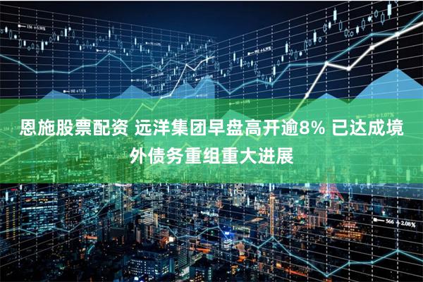 恩施股票配资 远洋集团早盘高开逾8% 已达成境外债务重组重大进展