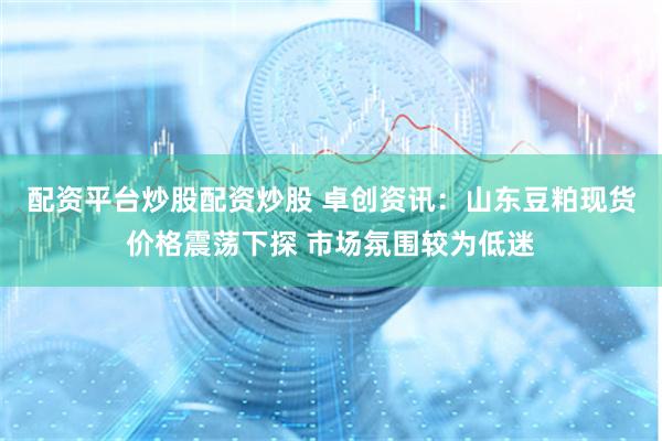 配资平台炒股配资炒股 卓创资讯:山东豆粕现货价格震荡下探 市场氛围较为低迷