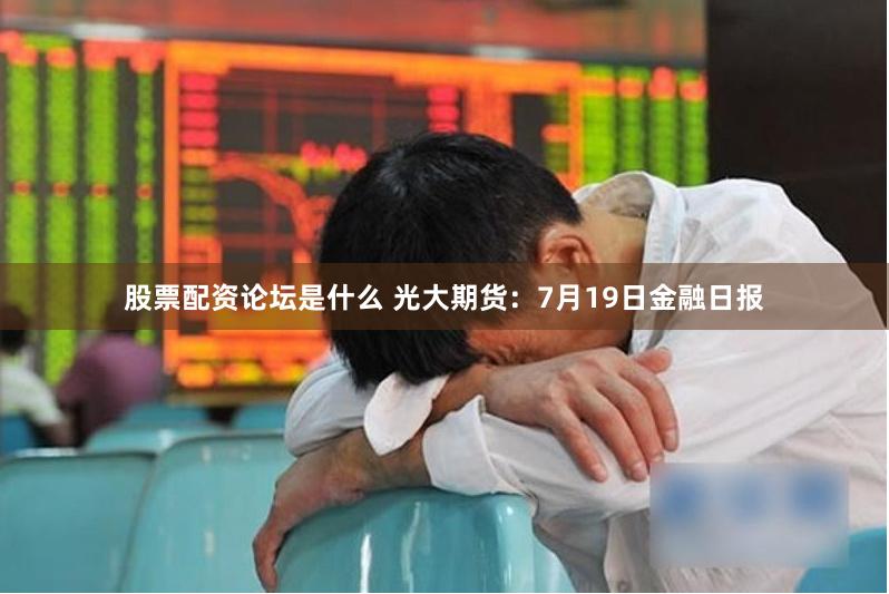 股票配资论坛是什么 光大期货:7月19日金融日报