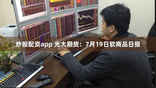 炒股配资app 光大期货:7月19日软商品日报