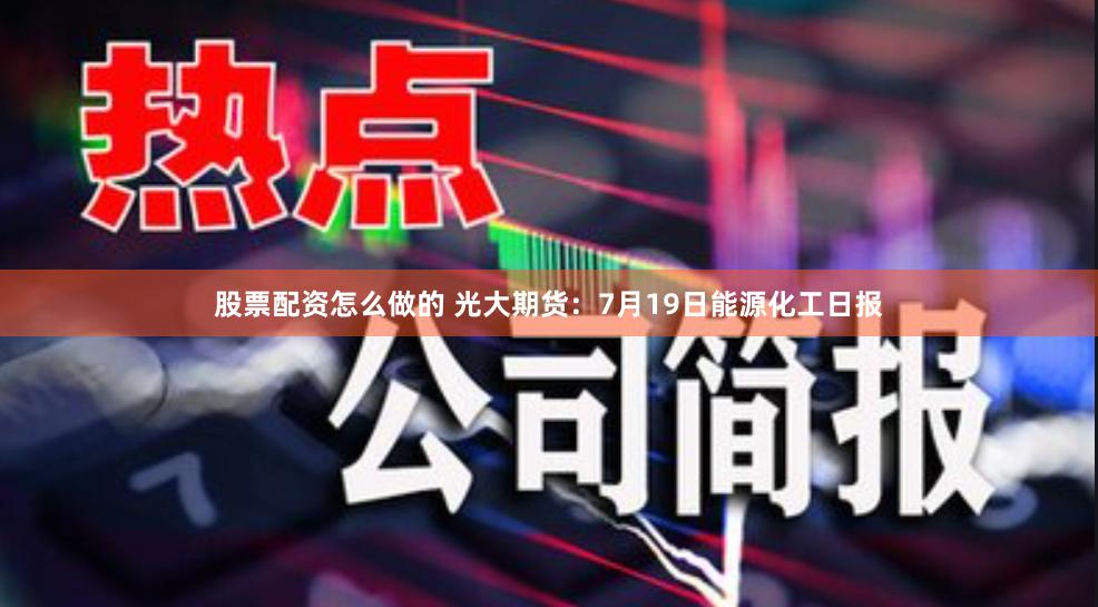 股票配资怎么做的 光大期货：7月19日能源化工日报