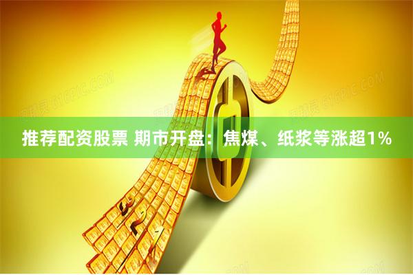 推荐配资股票 期市开盘：焦煤、纸浆等涨超1%