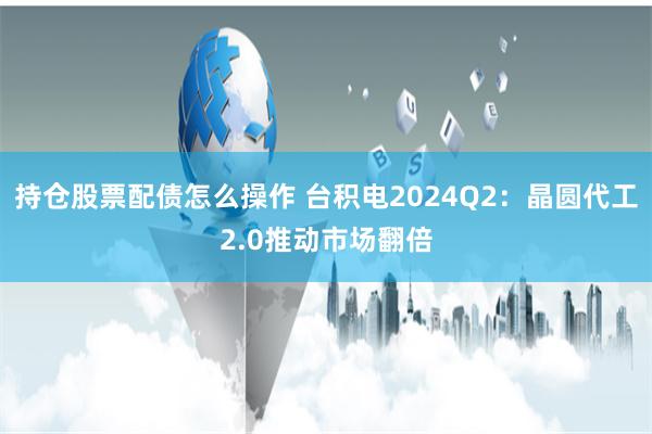 持仓股票配债怎么操作 台积电2024Q2:晶圆代工2.0推动市场翻倍