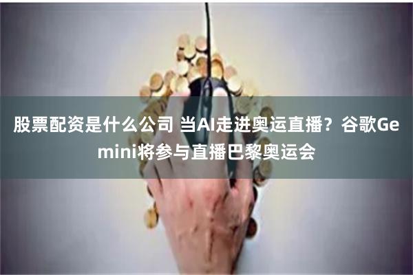 股票配资是什么公司 当AI走进奥运直播？谷歌Gemini将参与直播巴黎奥运会