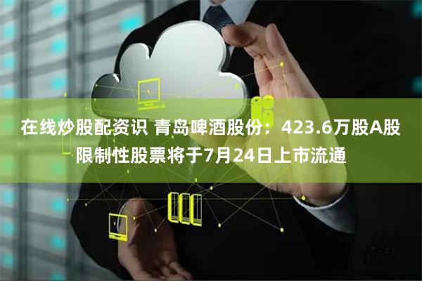 在线炒股配资识 青岛啤酒股份:423.6万股A股限制性股票将于7月24日上市流通