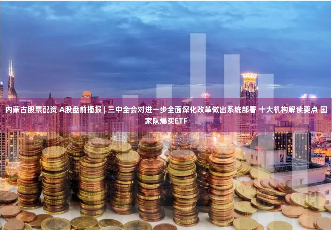内蒙古股票配资 A股盘前播报 | 三中全会对进一步全面深化改革做出系统部署 十大机构解读要点 国家队爆买ETF