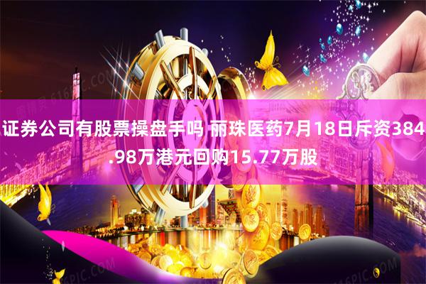 证券公司有股票操盘手吗 丽珠医药7月18日斥资384.98万港元回购15.77万股