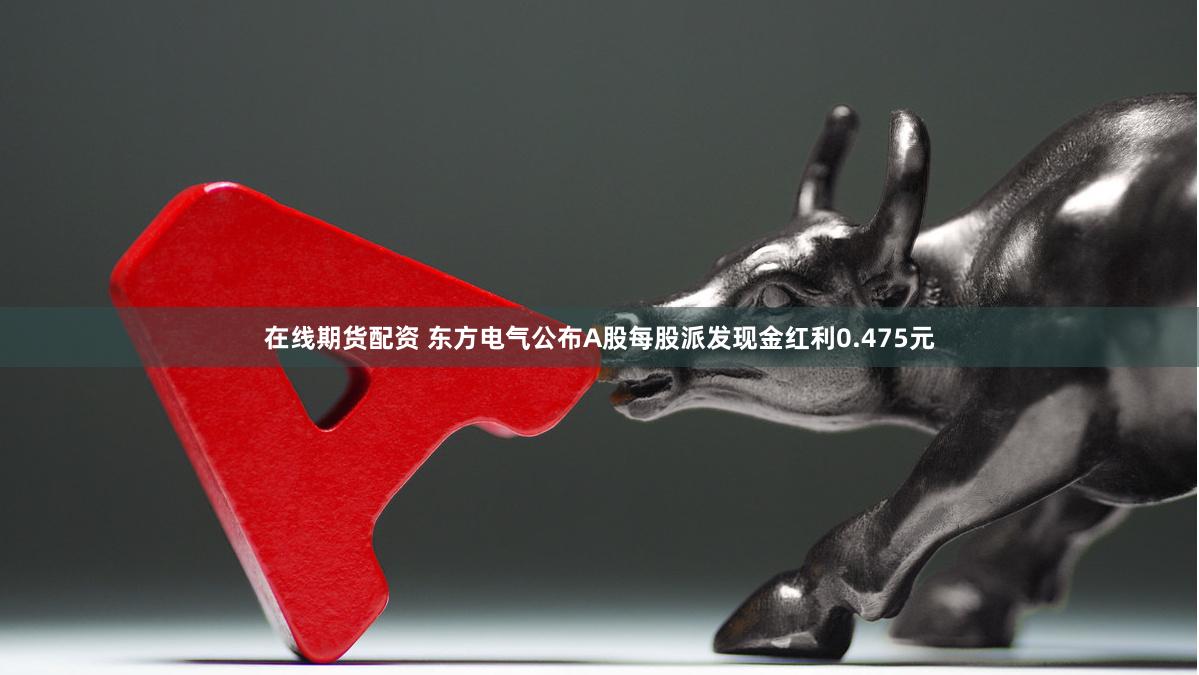 在线期货配资 东方电气公布A股每股派发现金红利0.475元