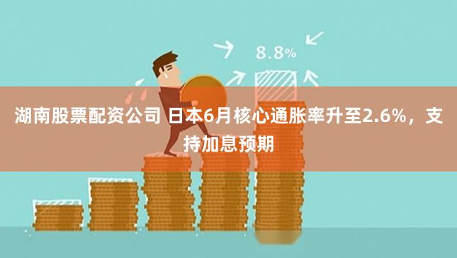 湖南股票配资公司 日本6月核心通胀率升至2.6%，支持加息预期