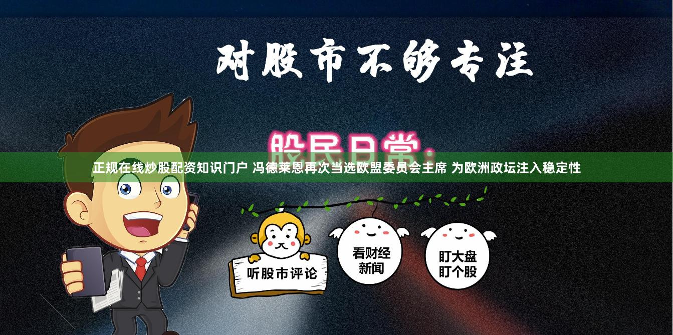 正规在线炒股配资知识门户 冯德莱恩再次当选欧盟委员会主席 为欧洲政坛注入稳定性