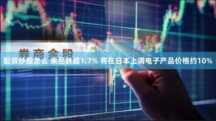 配资炒股怎么 索尼跌超1.7% 将在日本上调电子产品价格约10%