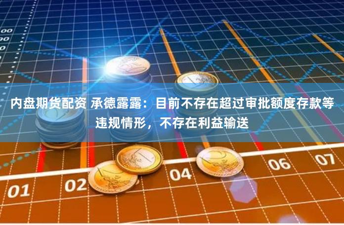 内盘期货配资 承德露露:目前不存在超过审批额度存款等违规情形,不存在利益输送