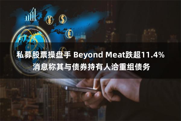 私募股票操盘手 Beyond Meat跌超11.4% 消息称其与债券持有人洽重组债务