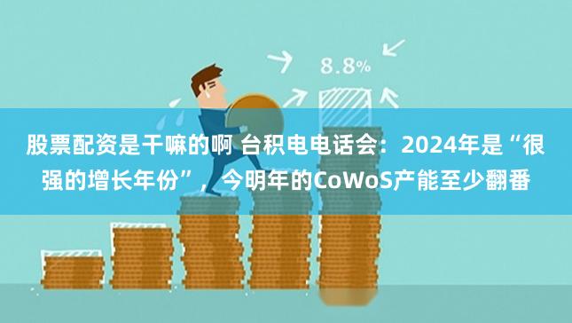 股票配资是干嘛的啊 台积电电话会：2024年是“很强的增长年份”，今明年的CoWoS产能至少翻番