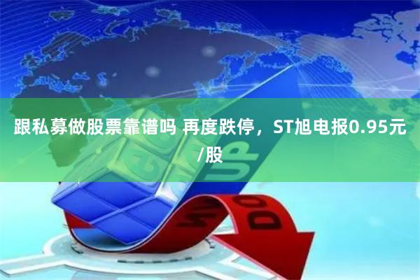 跟私募做股票靠谱吗 再度跌停，ST旭电报0.95元/股