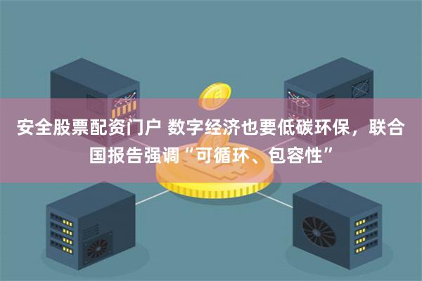 安全股票配资门户 数字经济也要低碳环保，联合国报告强调“可循环、包容性”