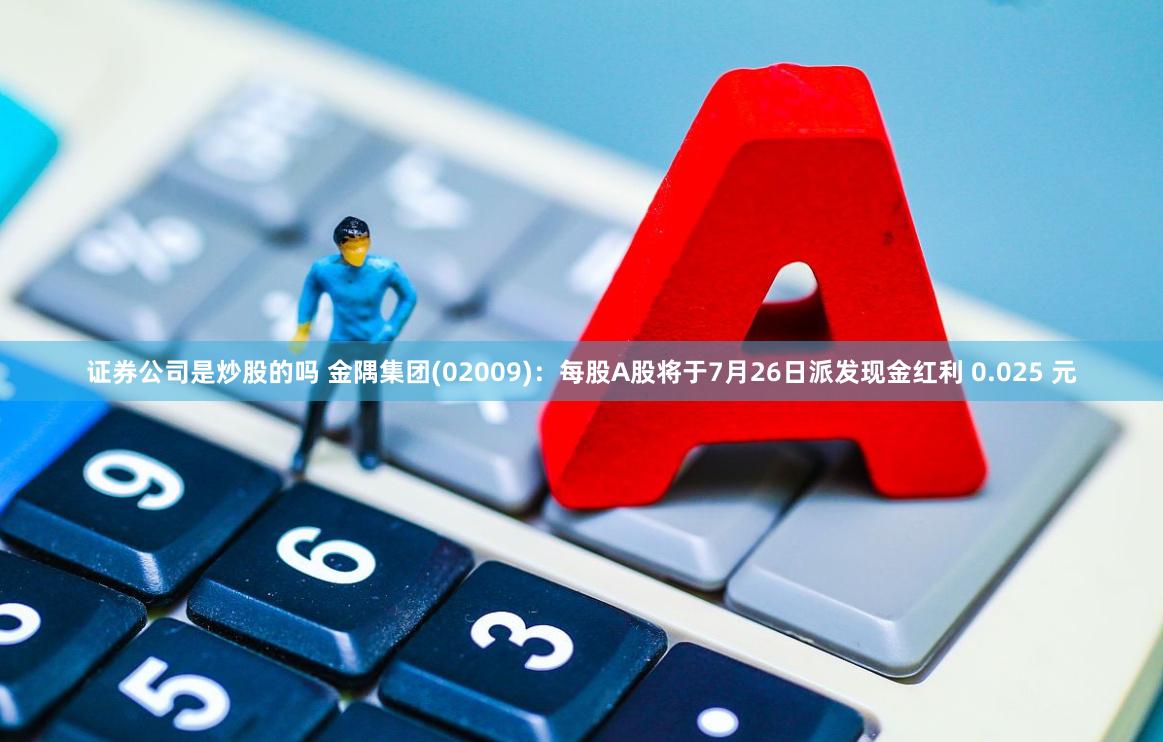 证券公司是炒股的吗 金隅集团(02009)：每股A股将于7月26日派发现金红利 0.025 元