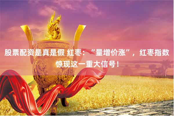 股票配资是真是假 红枣:“量增价涨”,红枣指数惊现这一重大信号!