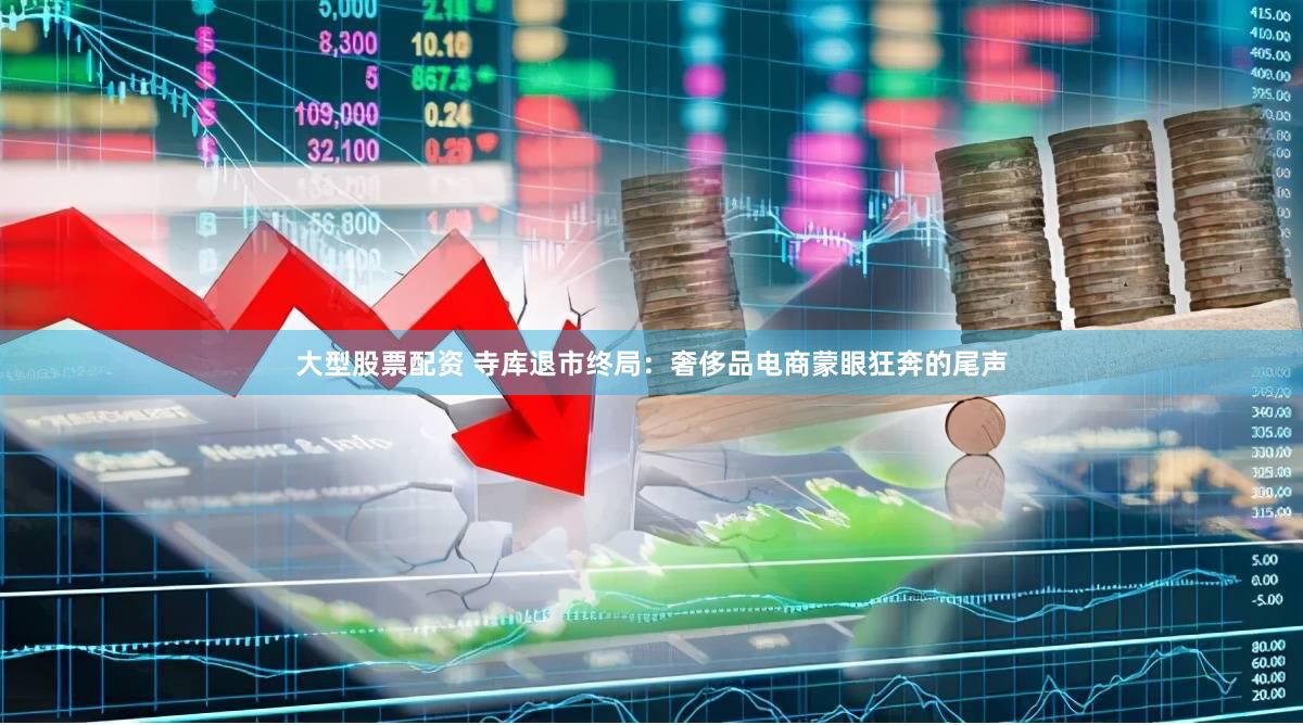 大型股票配资 寺库退市终局：奢侈品电商蒙眼狂奔的尾声