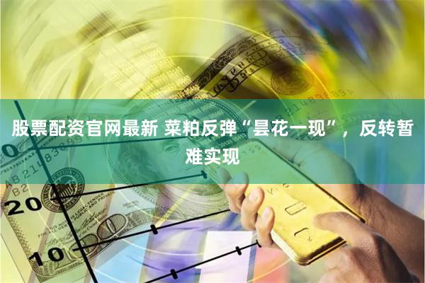 股票配资官网最新 菜粕反弹“昙花一现”，反转暂难实现