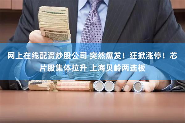 网上在线配资炒股公司 突然爆发！狂掀涨停！芯片股集体拉升 上海贝岭两连板
