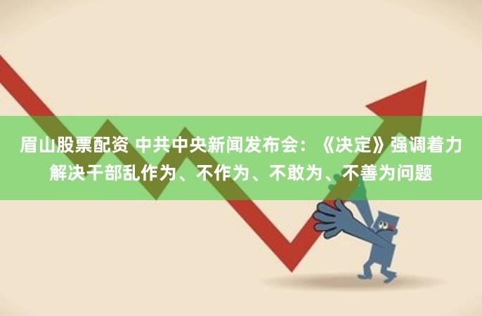 眉山股票配资 中共中央新闻发布会：《决定》强调着力解决干部乱作为、不作为、不敢为、不善为问题