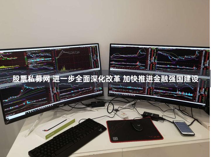 股票私募网 进一步全面深化改革 加快推进金融强国建设
