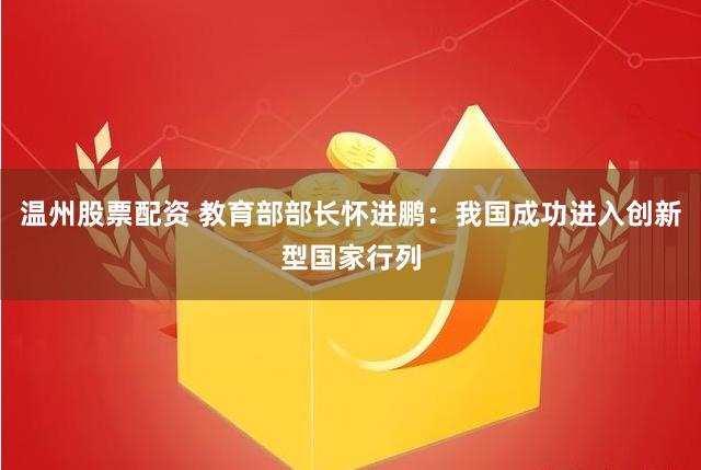 温州股票配资 教育部部长怀进鹏：我国成功进入创新型国家行列