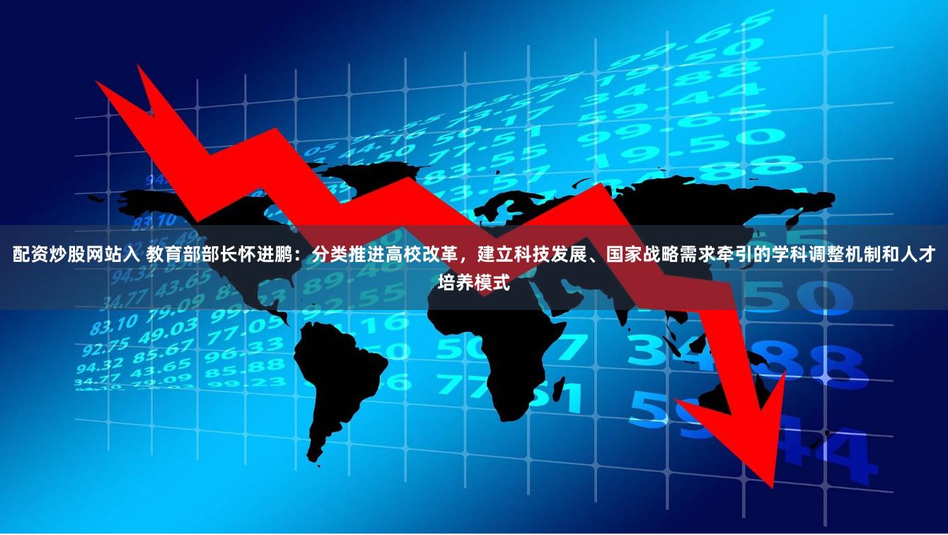 配资炒股网站入 教育部部长怀进鹏：分类推进高校改革，建立科技发展、国家战略需求牵引的学科调整机制和人才培养模式