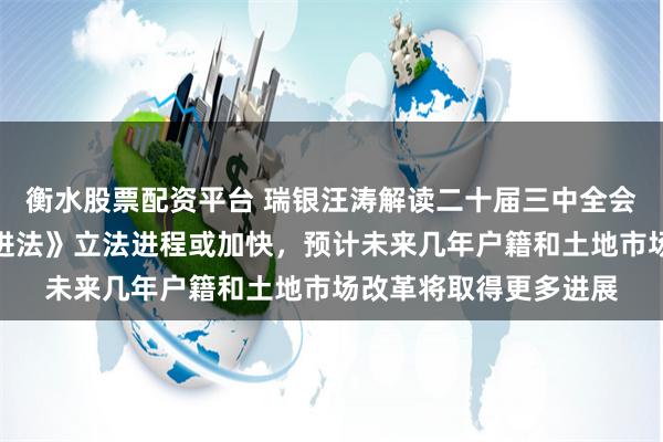 衡水股票配资平台 瑞银汪涛解读二十届三中全会公报：《民营经济促进法》立法进程或加快，预计未来几年户籍和土地市场改革将取得更多进展