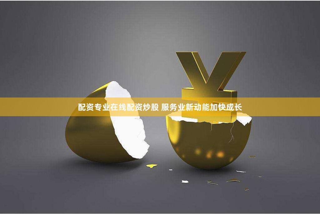 配资专业在线配资炒股 服务业新动能加快成长